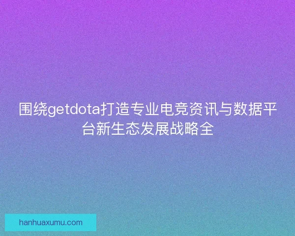 围绕getdota打造专业电竞资讯与数据平台新生态发展战略全