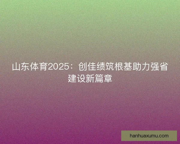 山东体育2025：创佳绩筑根基助力强省建设新篇章