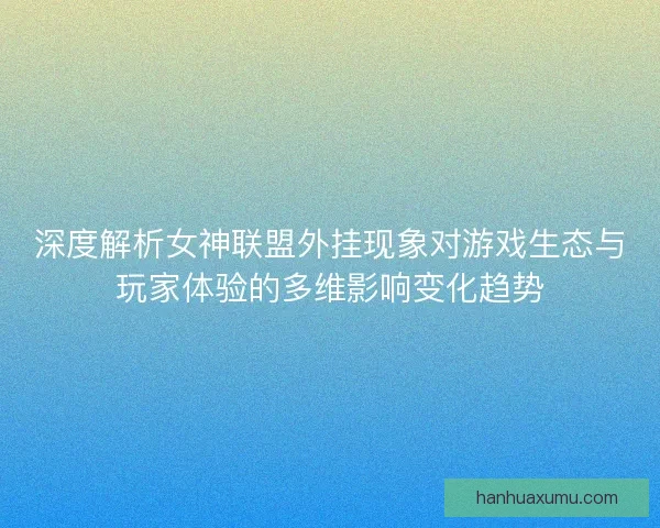 深度解析女神联盟外挂现象对游戏生态与玩家体验的多维影响变化趋势